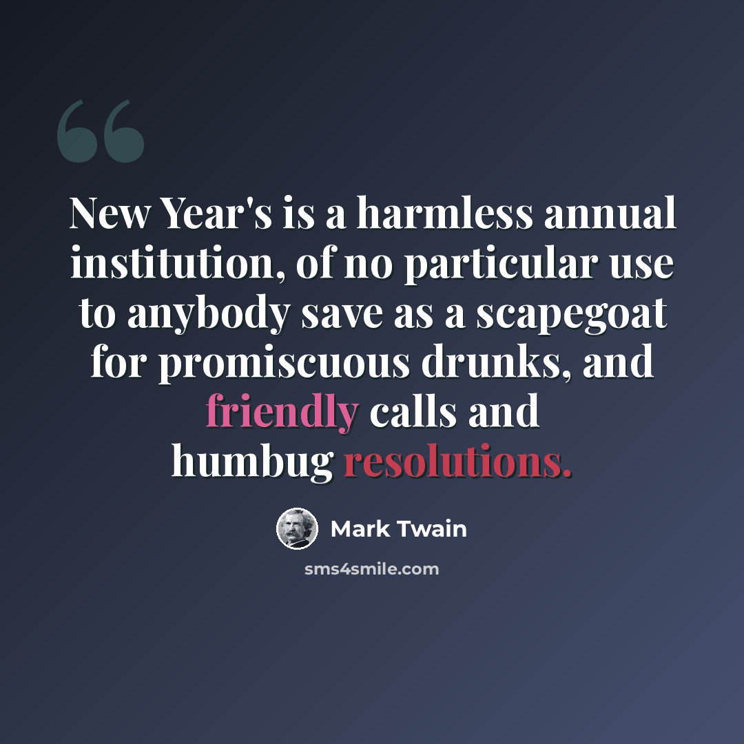 “New Year's is a harmless annual institution, of no particular use to anybody save as a scapegoat for promiscuous drunks, and friendly calls and humbug resolutions.” quote by Mark Twain