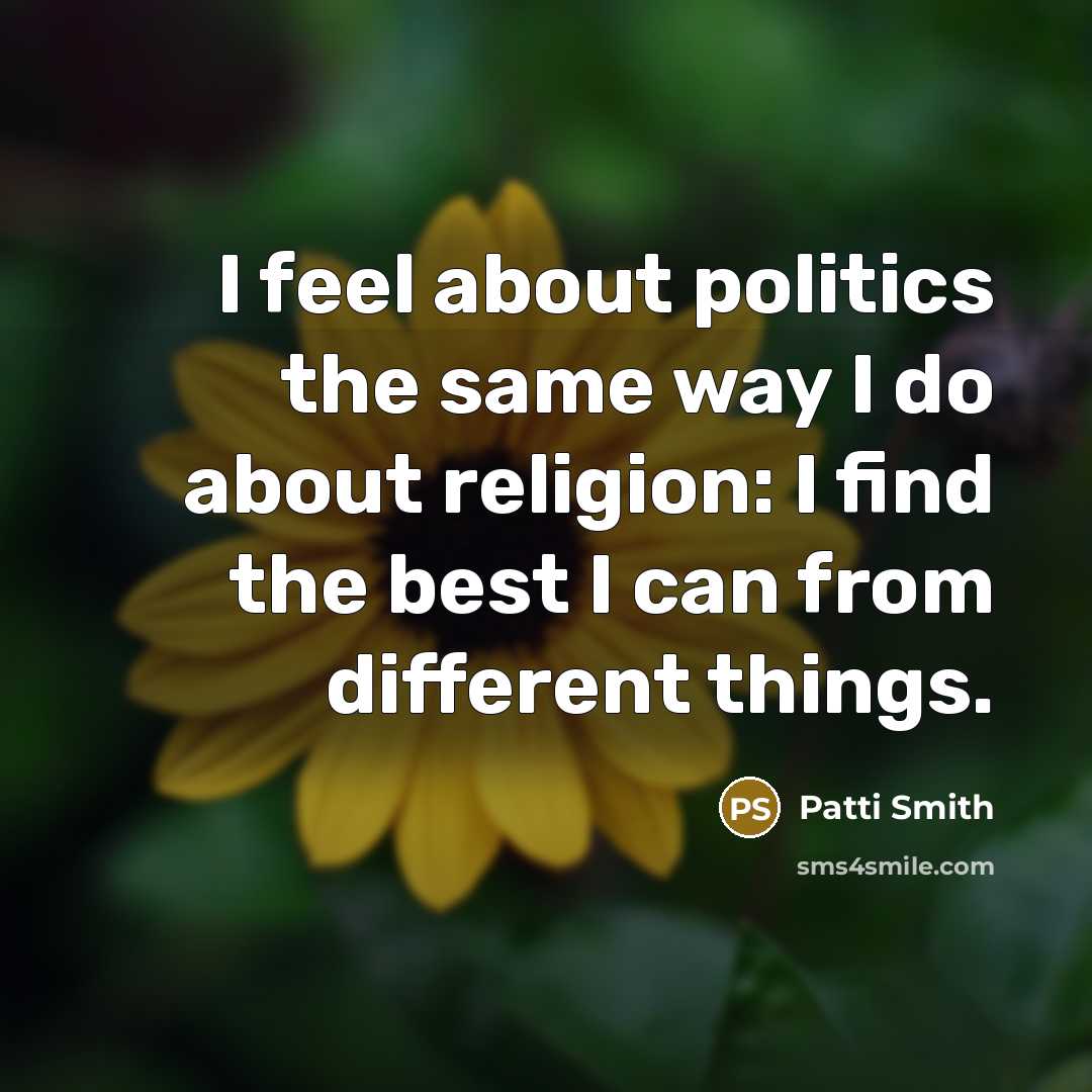 “I feel about politics the same way I do about religion: I find the best I can from different things.” quote by Patti Smith