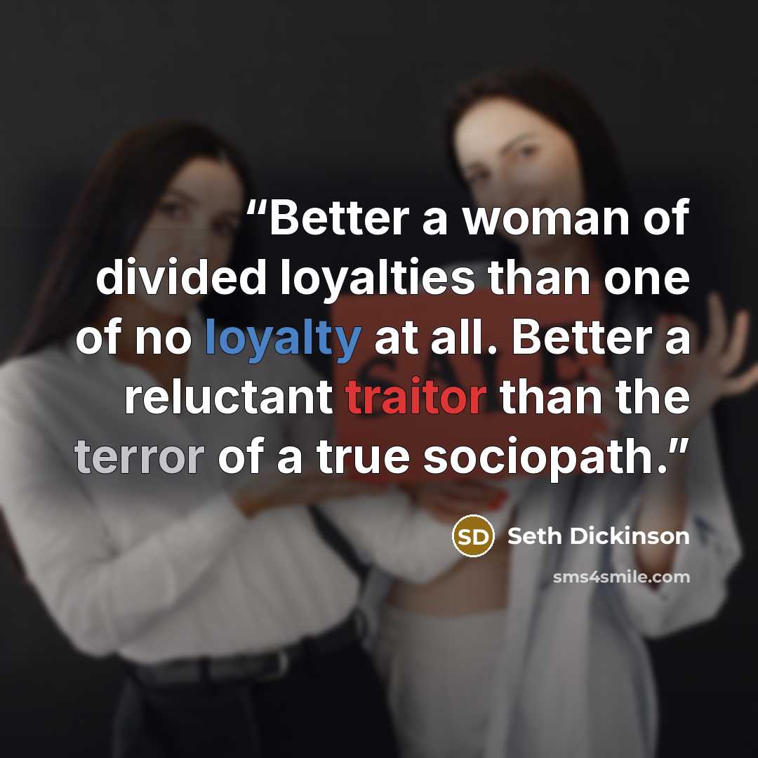 “Better a woman of divided loyalties than one of no loyalty at all. Better a reluctant traitor than the terror of a true sociopath.” quote by Seth Dickinson