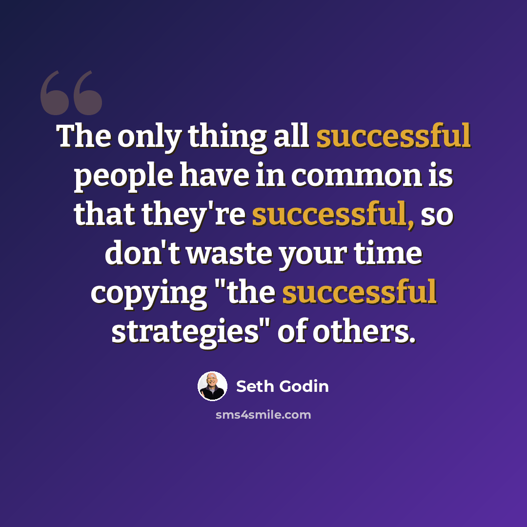 “The only thing all successful people have in common is that they're successful, so don't waste your time copying "the successful strategies" of others.” quote by Seth Godin