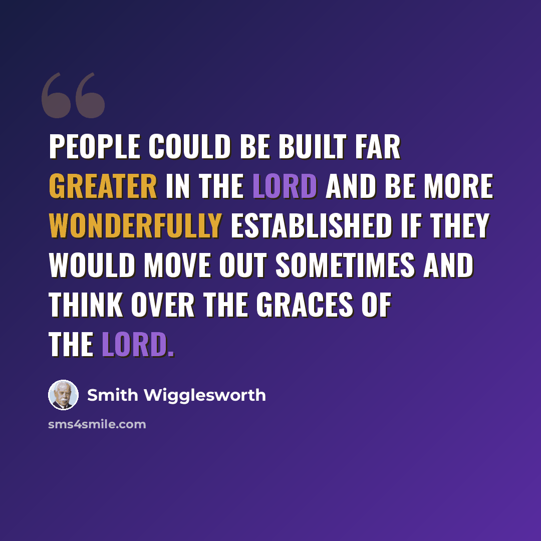 “People could be built far greater in the Lord and be more wonderfully established if they would move out sometimes and think over the graces of the Lord.” quote by Smith Wigglesworth