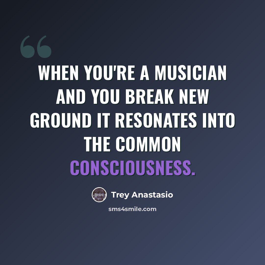 “When you're a musician and you break new ground it resonates into the common consciousness.” quote by Trey Anastasio