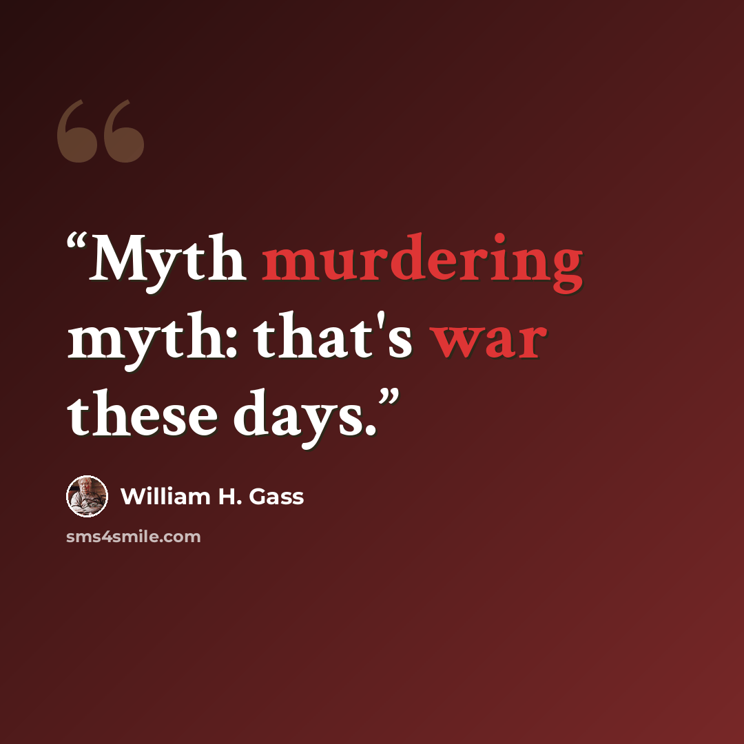 “Myth murdering myth: that's war these days.” quote by William H. Gass