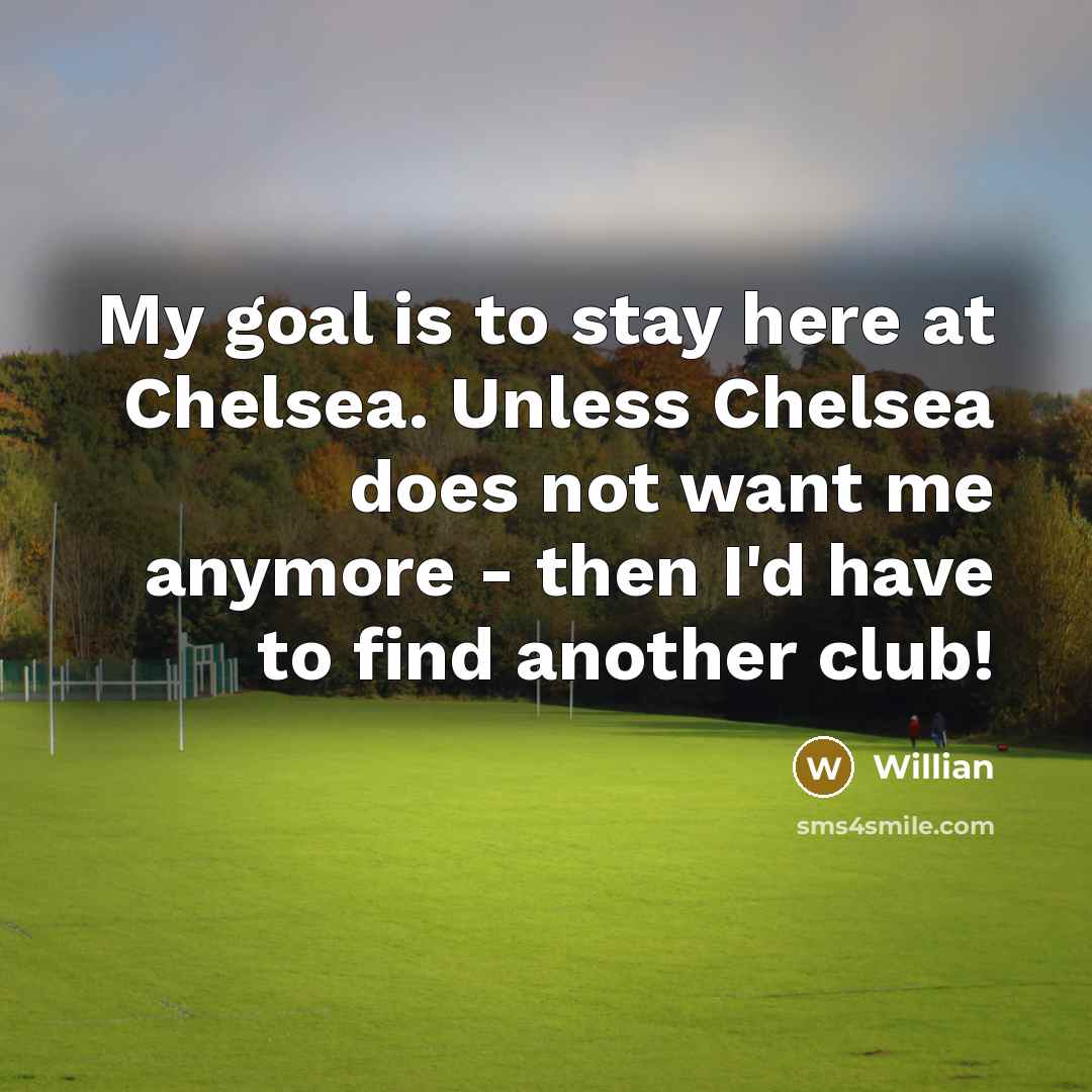 “My goal is to stay here at Chelsea. Unless Chelsea does not want me anymore - then I'd have to find another club!” quote by Willian