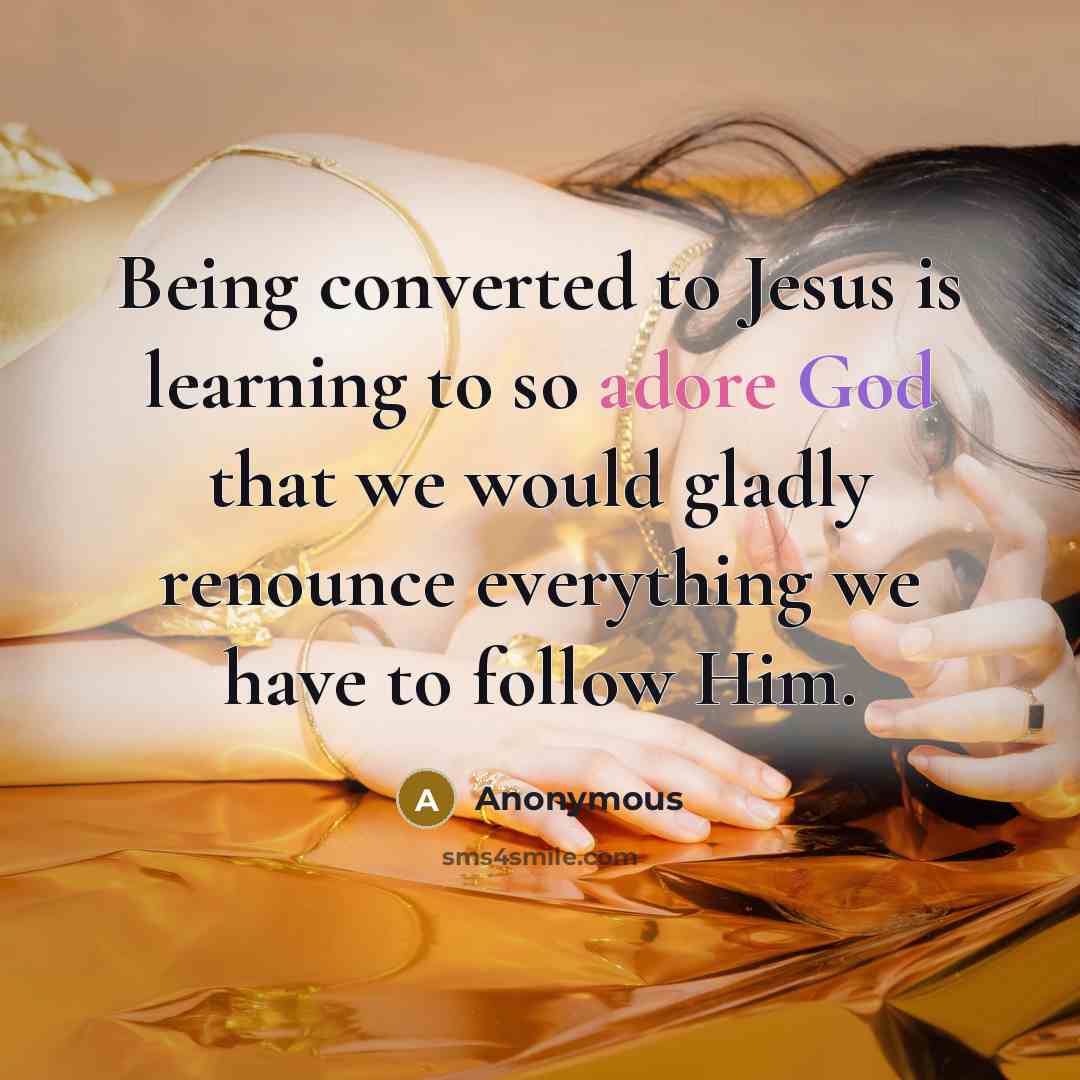 “Being converted to Jesus is learning to so adore God that we would gladly renounce everything we have to follow Him.” quote by Anonymous