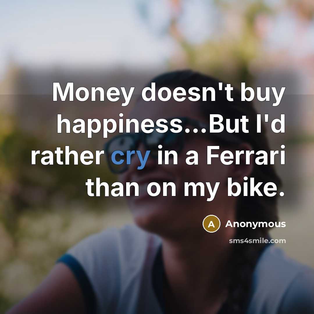 “Money doesn't buy happiness…But I'd rather cry in a Ferrari than on my bike.” quote by Anonymous