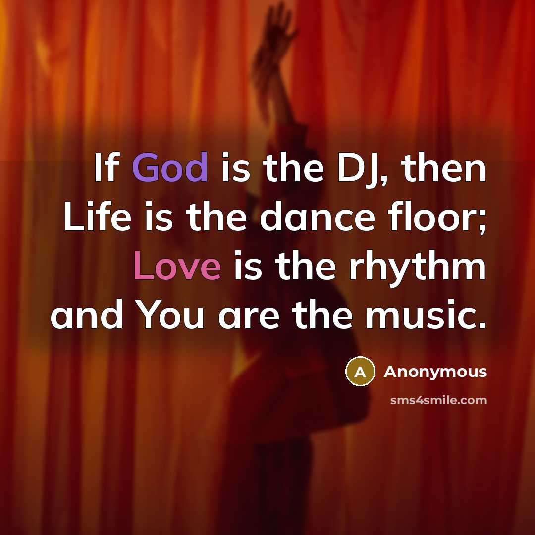 “If God is the DJ, then Life is the dance floor; Love is the rhythm and You are the music.” quote by Anonymous