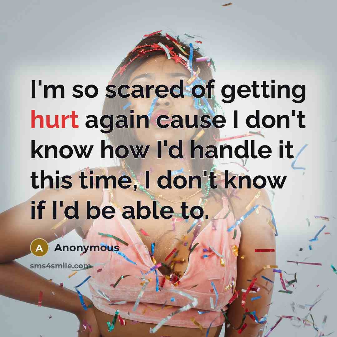 “I'm so scared of getting hurt again cause I don't know how I'd handle it this time, I don't know if I'd be able to.” quote by Anonymous