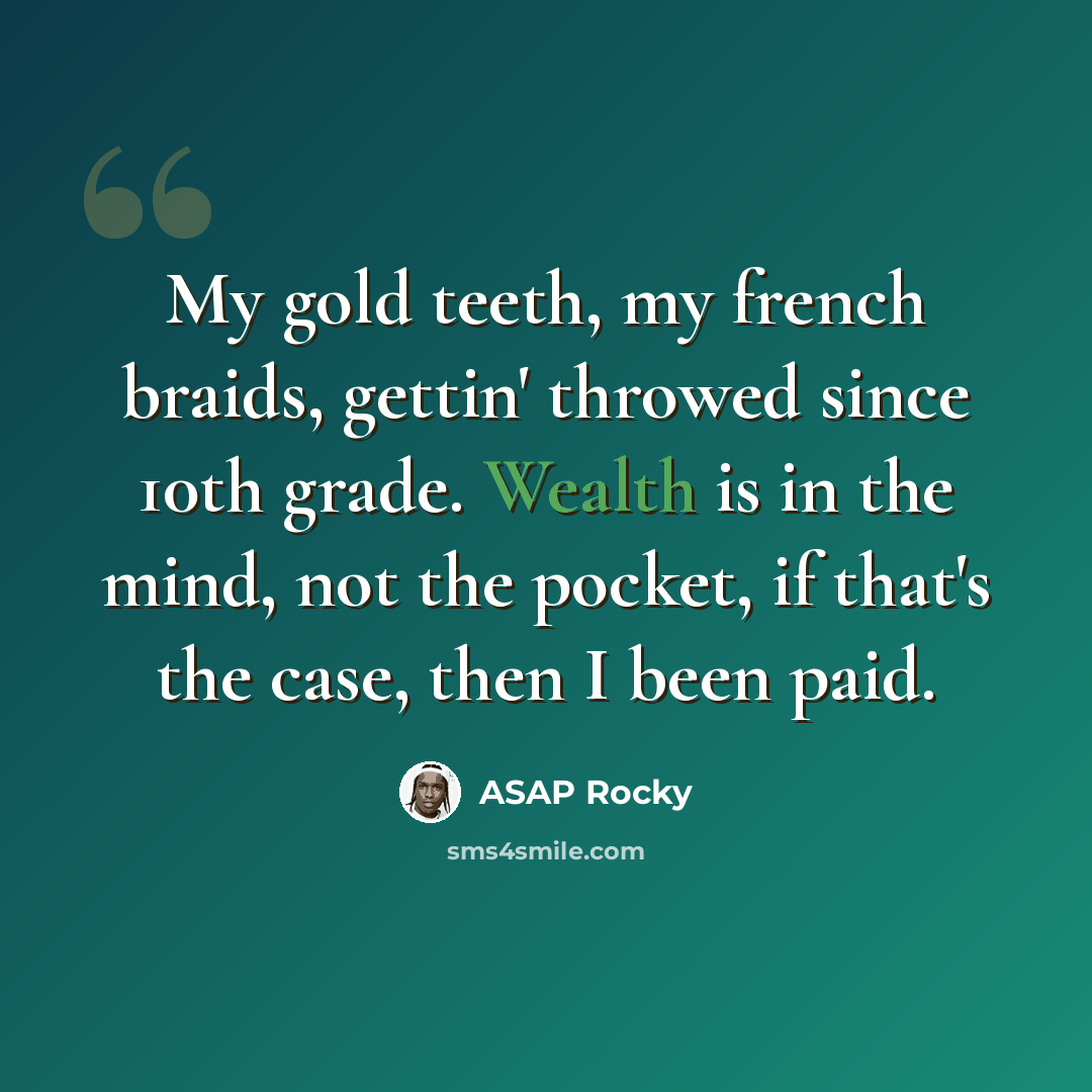 “My gold teeth, my french braids, gettin' throwed since 10th grade. Wealth is in the mind, not the pocket, if that's the case, then I been paid.” quote by Asap Rocky