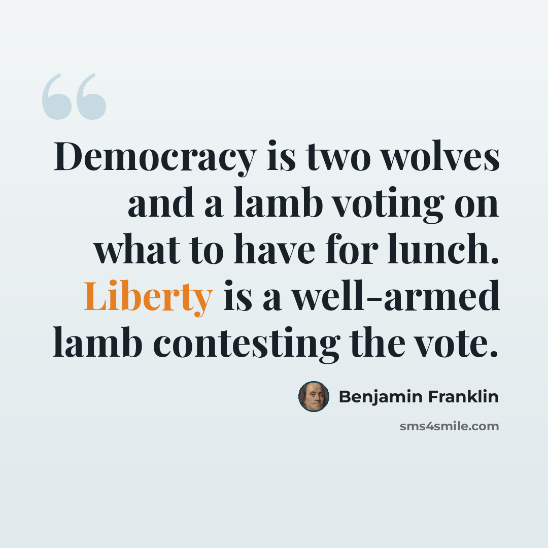 “Democracy is two wolves and a lamb voting on what to have for lunch. Liberty is a well-armed lamb contesting the vote.” quote by Benjamin Franklin