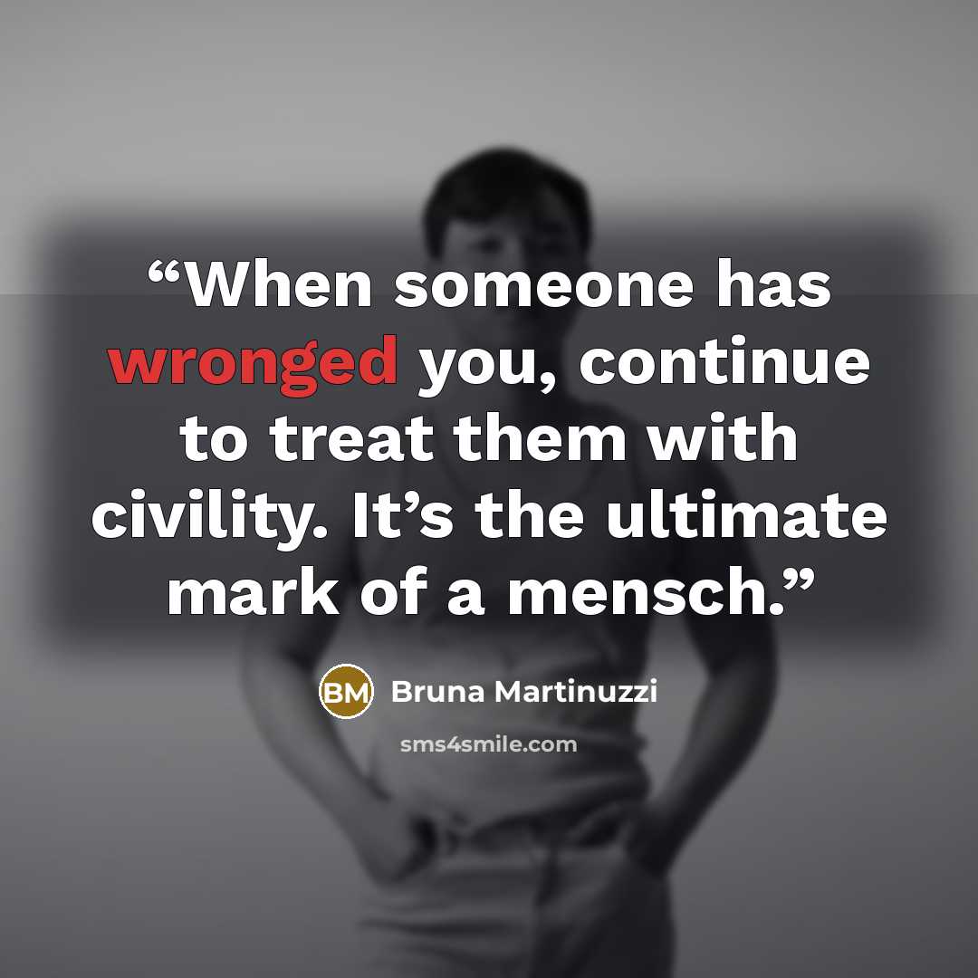 “When someone has wronged you, continue to treat them with civility. It’s the ultimate mark of a mensch.” quote by Bruna Martinuzzi