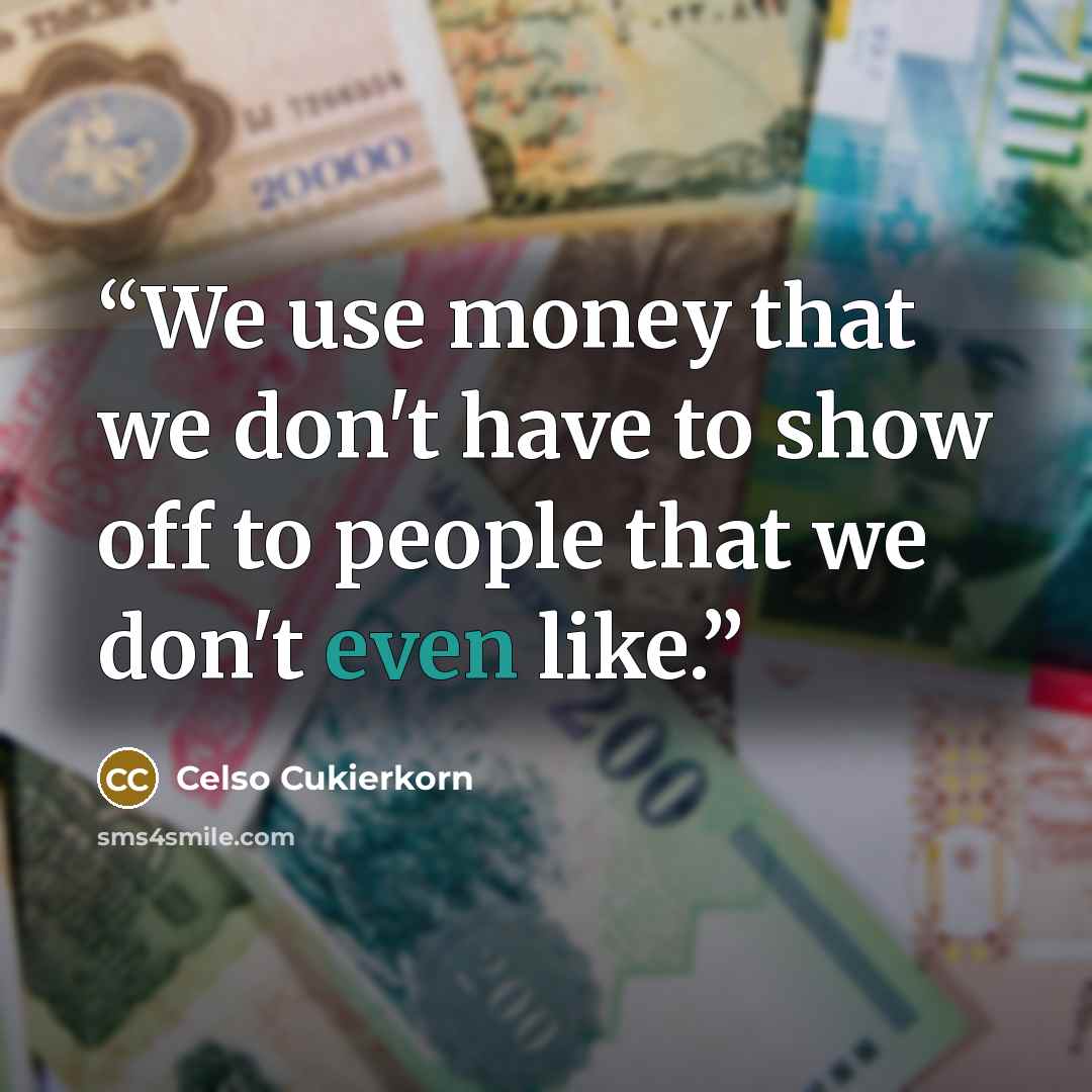 “We use money that we don't have to show off to people that we don't even like.” quote by Celso Cukierkorn