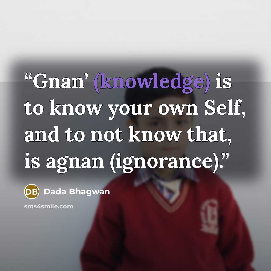 “Gnan’ (knowledge) is to know your own Self, and to not know that, is agnan (ignorance).” quote by Dada Bhagwan