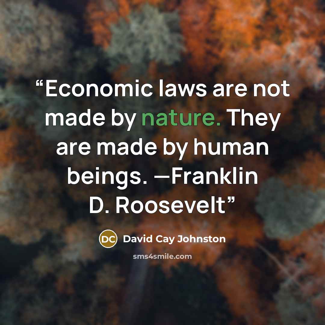 “Economic laws are not made by nature. They are made by human beings. —Franklin D. Roosevelt” quote by David Cay Johnston