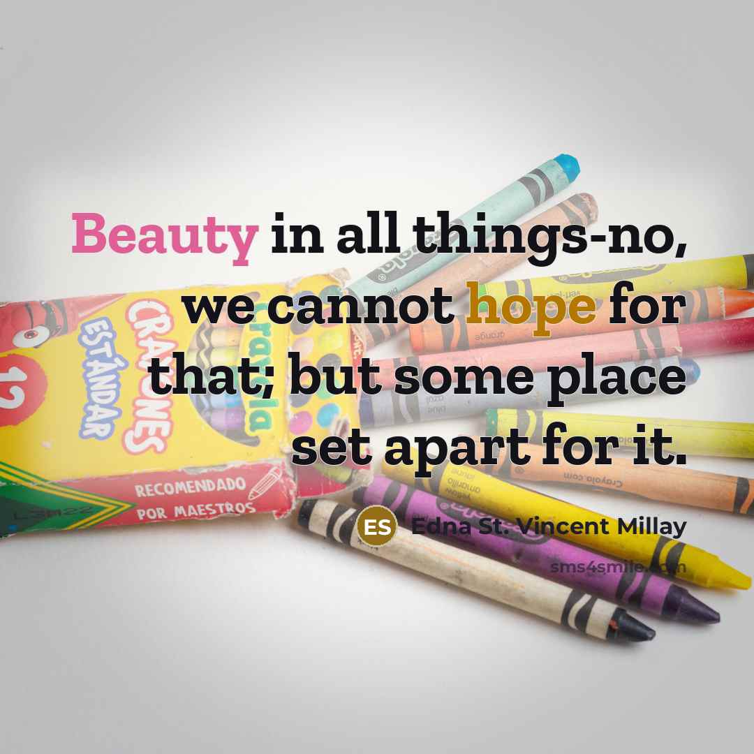 “Beauty in all things-no, we cannot hope for that; but some place set apart for it.” quote by Edna St. Vincent Millay