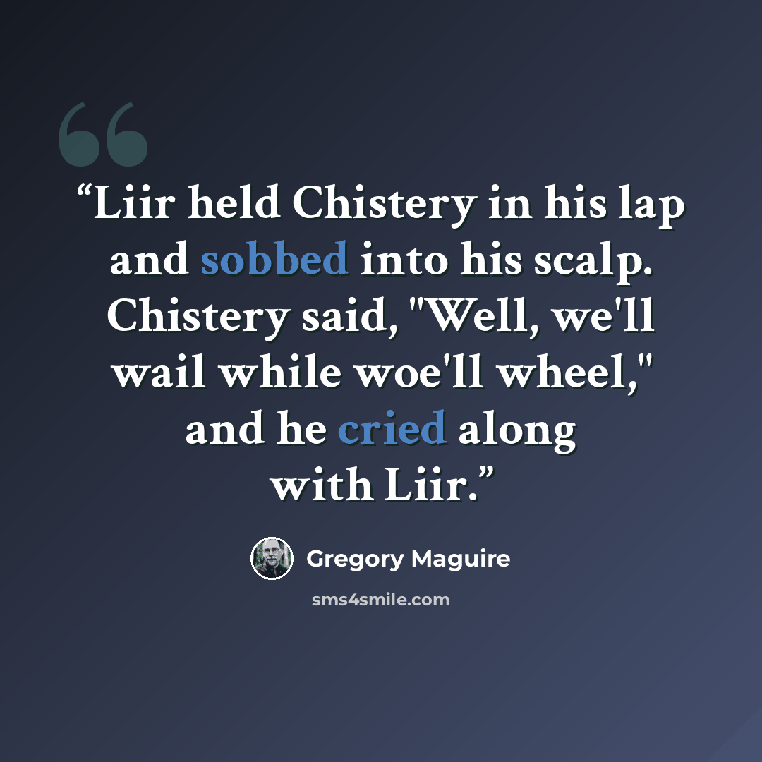 “Liir held Chistery in his lap and sobbed into his scalp. Chistery said, "Well, we'll wail while woe'll wheel," and he cried along with Liir.” quote by Gregory Maguire