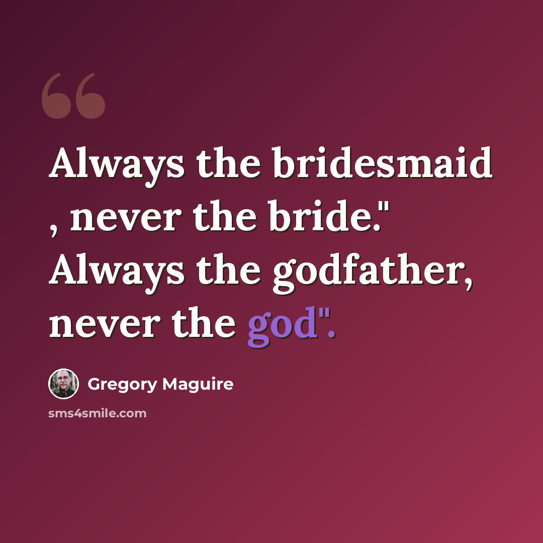 “Always the bridesmaid , never the bride." Always the godfather, never the god".” quote by Gregory Maguire
