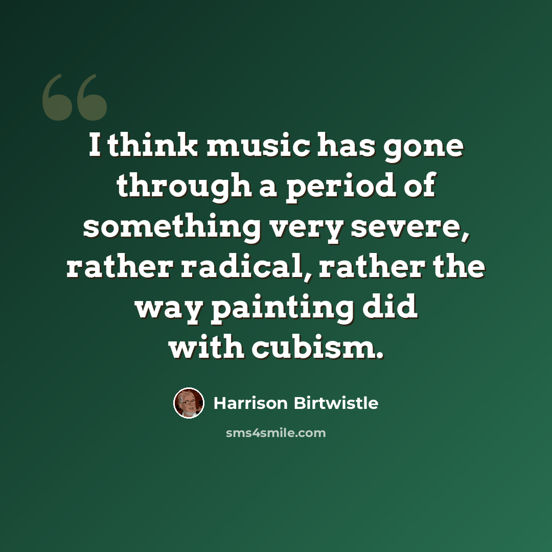 “I think music has gone through a period of something very severe, rather radical, rather the way painting did with cubism.” quote by Harrison Birtwistle