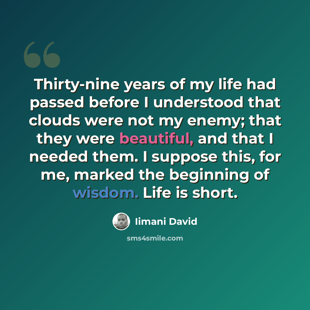 “Thirty-nine years of my life had passed before I understood that clouds were not my enemy; that they were beautiful, and that I needed them. I suppose this, for me, marked the beginning of wisdom. Life is short.” quote by Iimani David