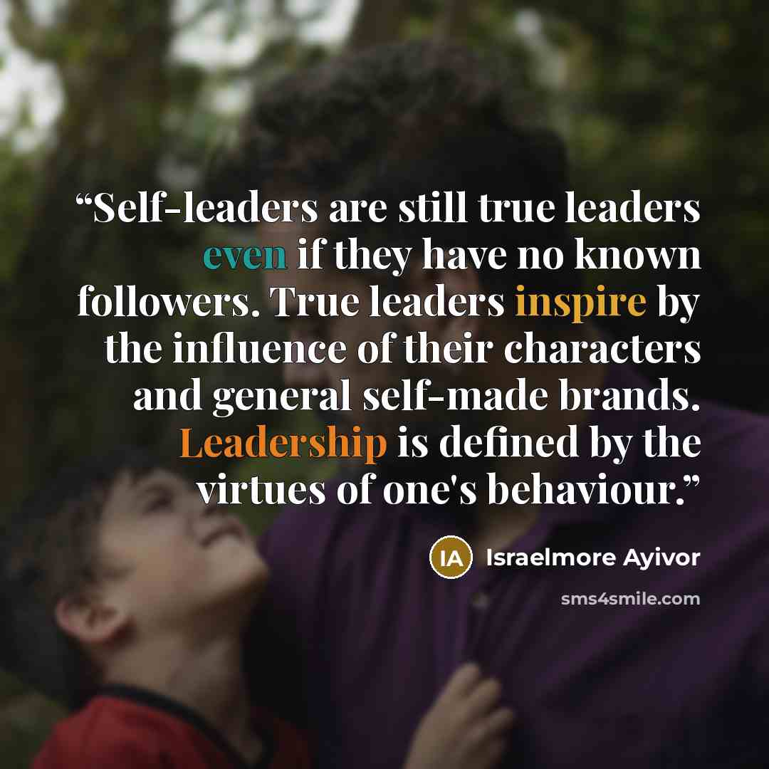 “Self-leaders are still true leaders even if they have no known followers. True leaders inspire by the influence of their characters and general self-made brands. Leadership is defined by the virtues of one's behaviour.” quote by Israelmore Ayivor