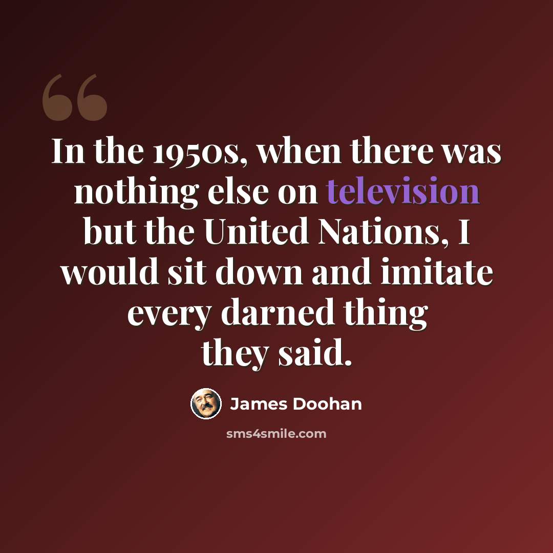 “In the 1950s, when there was nothing else on television but the United Nations, I would sit down and imitate every darned thing they said.” quote by James Doohan