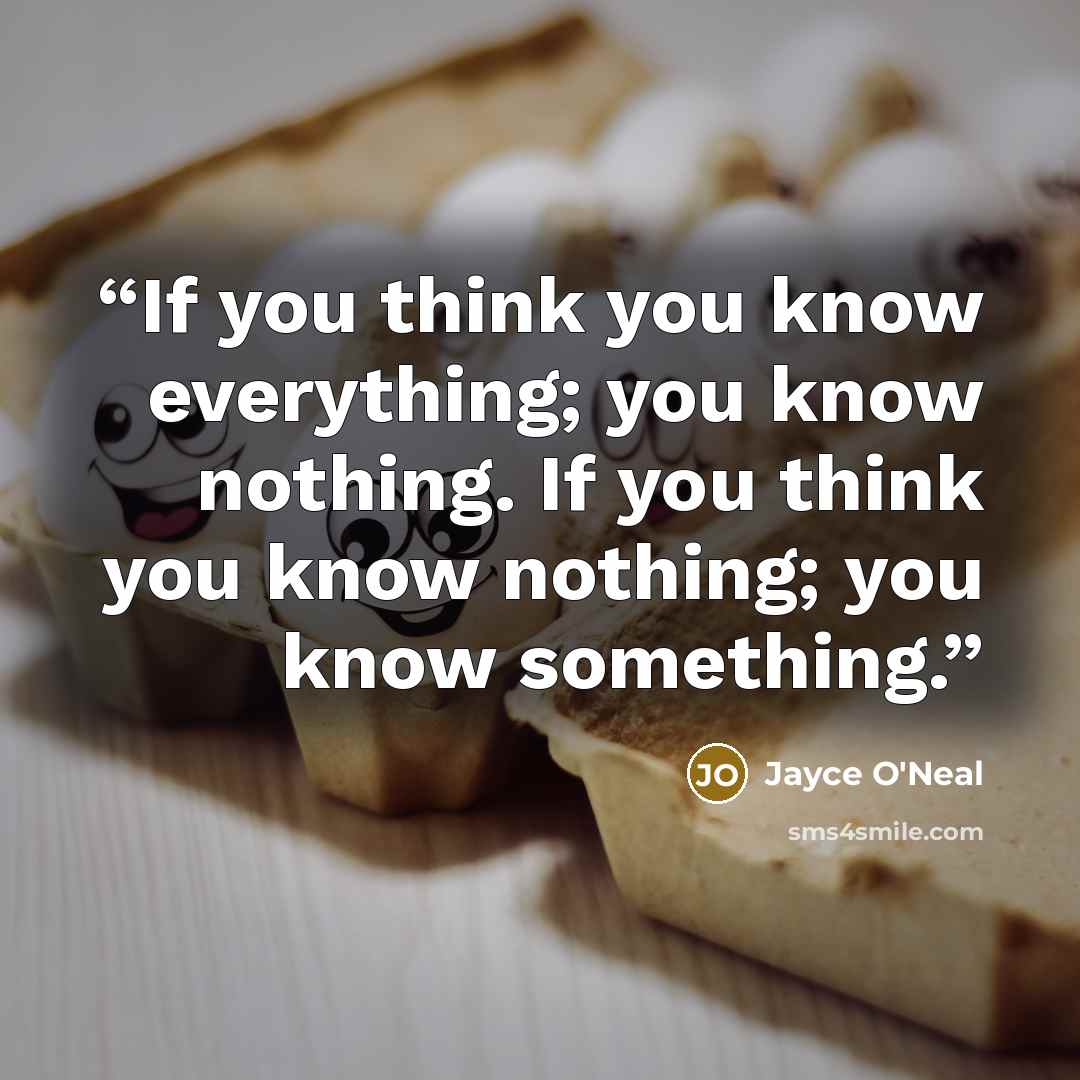 “If you think you know everything; you know nothing. If you think you know nothing; you know something.” quote by Jayce O'Neal