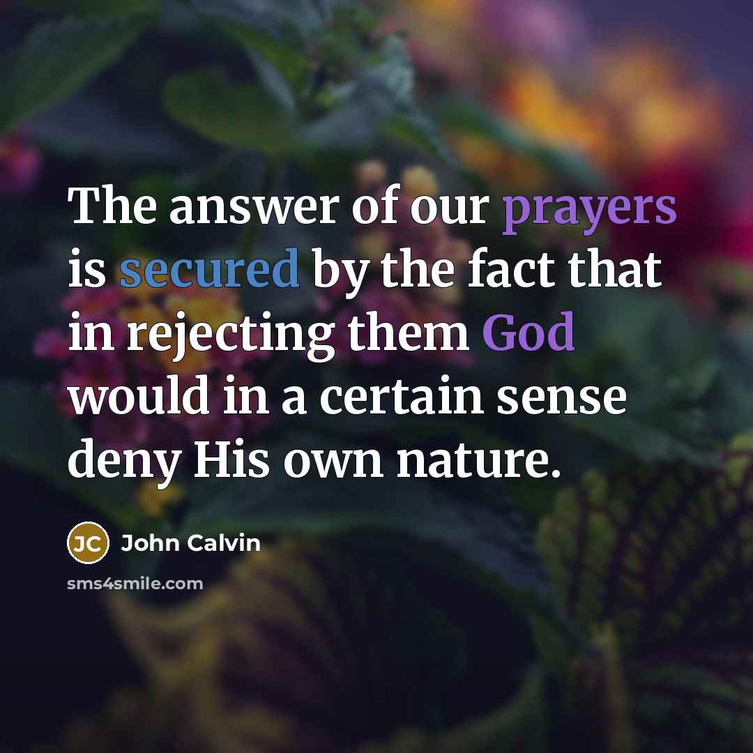“The answer of our prayers is secured by the fact that in rejecting them God would in a certain sense deny His own nature.” quote by John Calvin
