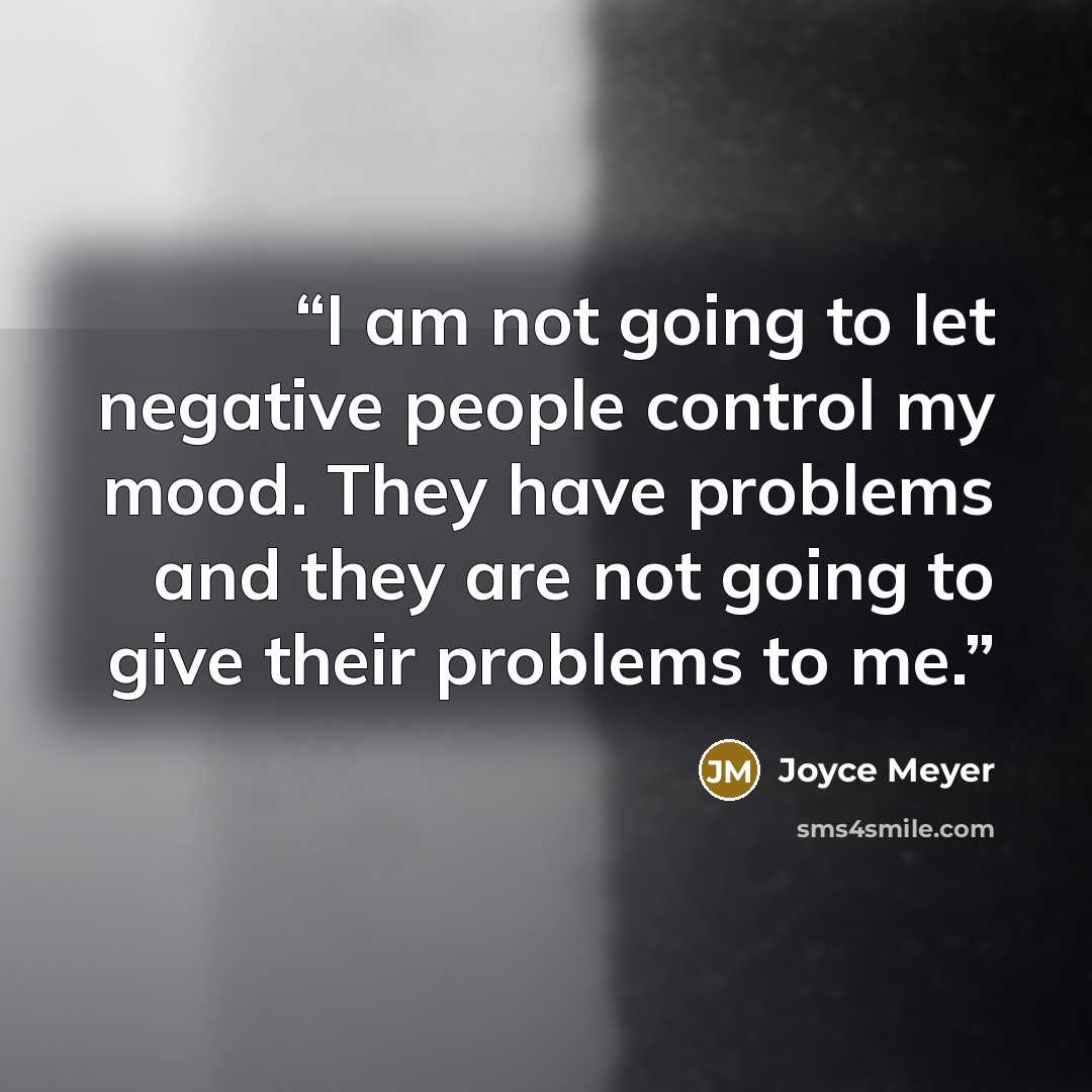 “I am not going to let negative people control my mood. They have problems and they are not going to give their problems to me.” quote by Joyce Meyer