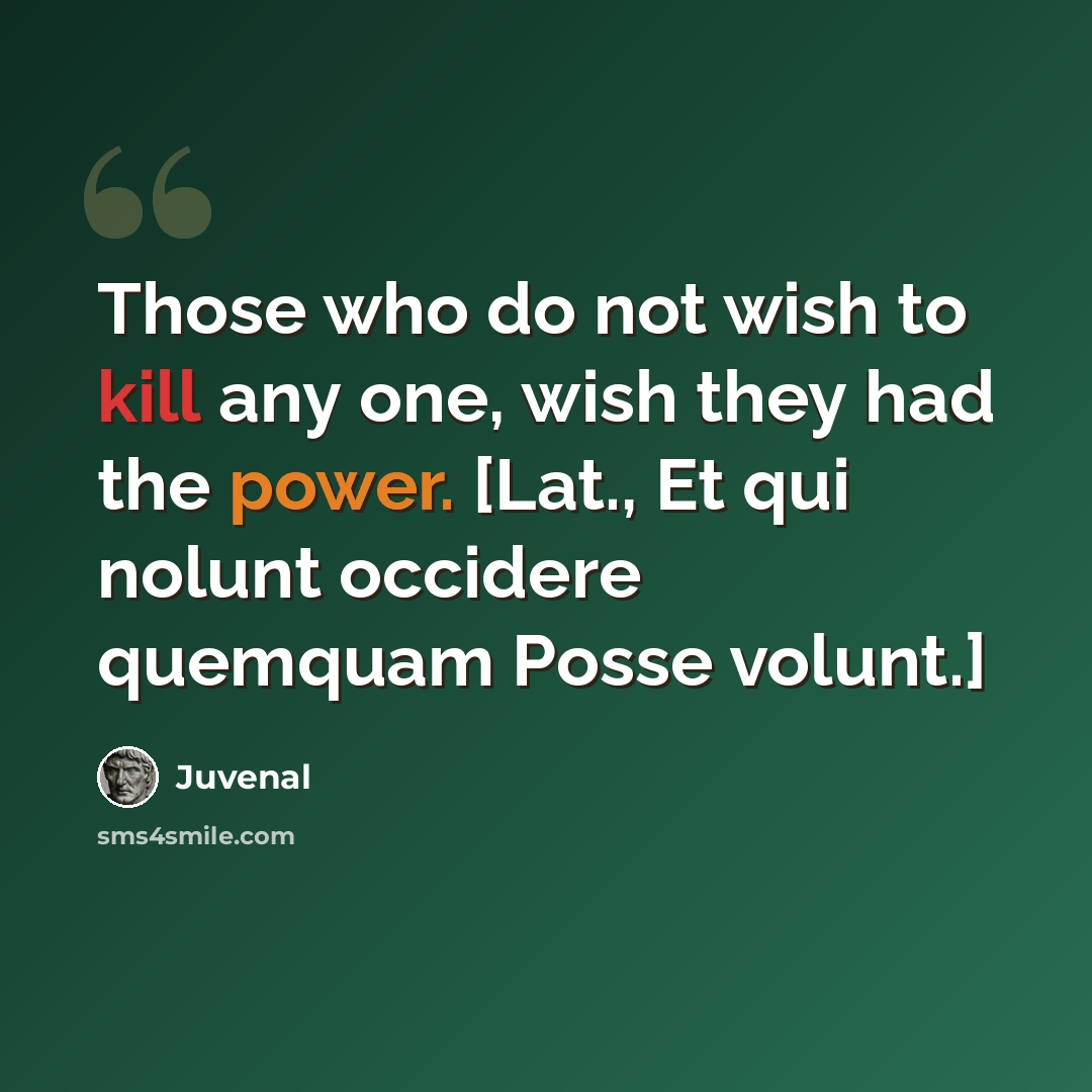 “Those who do not wish to kill any one, wish they had the power. [Lat., Et qui nolunt occidere quemquam Posse volunt.]” quote by Juvenal