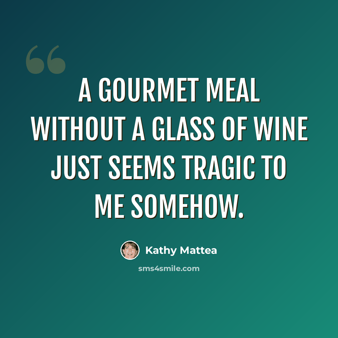 “A gourmet meal without a glass of wine just seems tragic to me somehow.” quote by Kathy Mattea