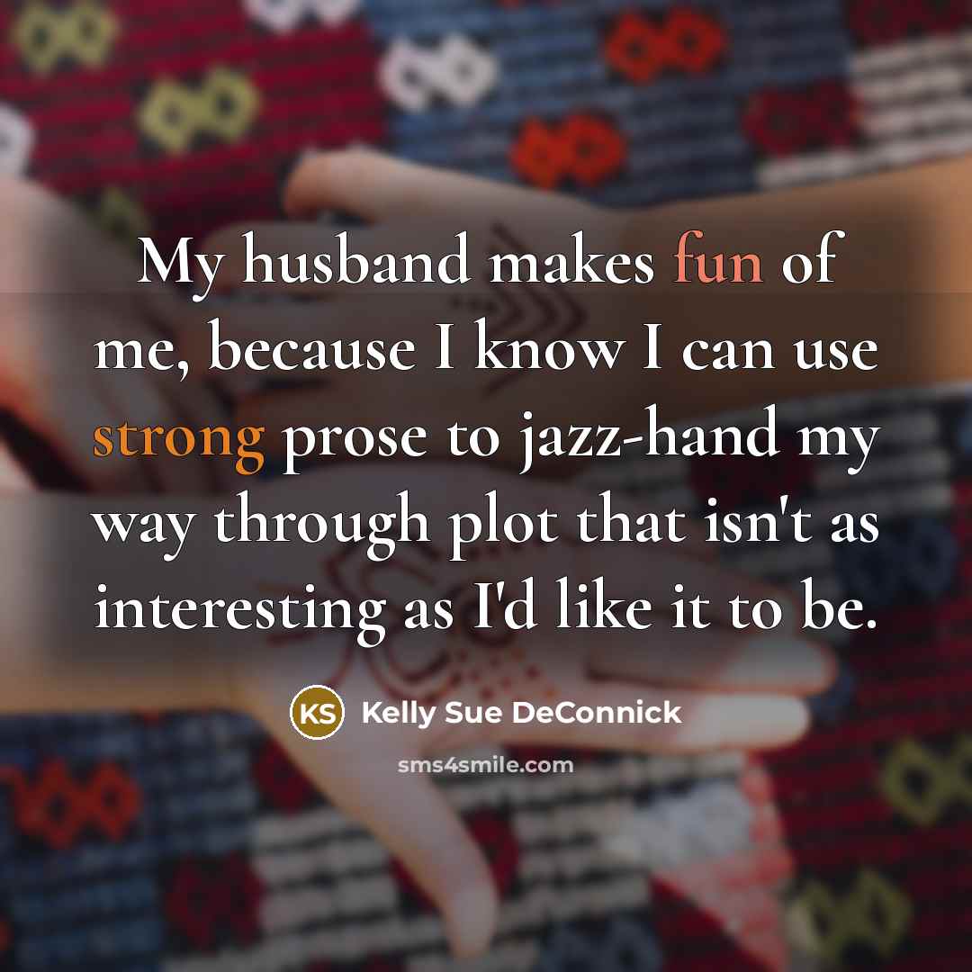 “My husband makes fun of me, because I know I can use strong prose to jazz-hand my way through plot that isn't as interesting as I'd like it to be.” quote by Kelly Sue DeConnick