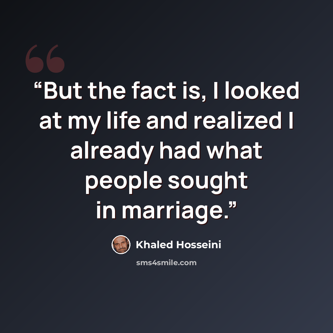 “But the fact is, I looked at my life and realized I already had what people sought in marriage.” quote by Khaled Hosseini