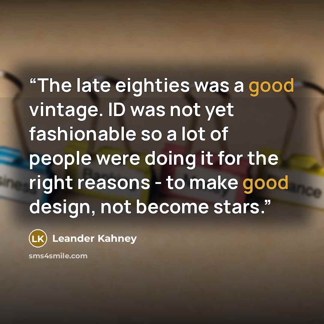 “The late eighties was a good vintage. ID was not yet fashionable so a lot of people were doing it for the right reasons - to make good design, not become stars.” quote by Leander Kahney
