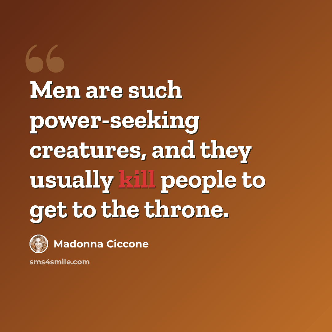 “Men are such power-seeking creatures, and they usually kill people to get to the throne.” quote by Madonna Ciccone