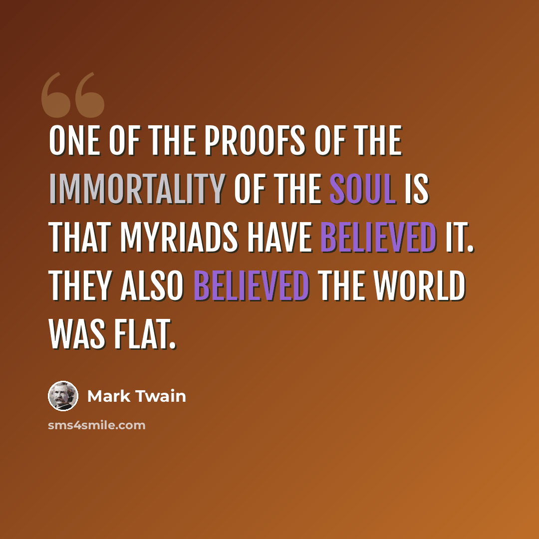 “One of the proofs of the immortality of the soul is that myriads have believed it. They also believed the world was flat.” quote by Mark Twain
