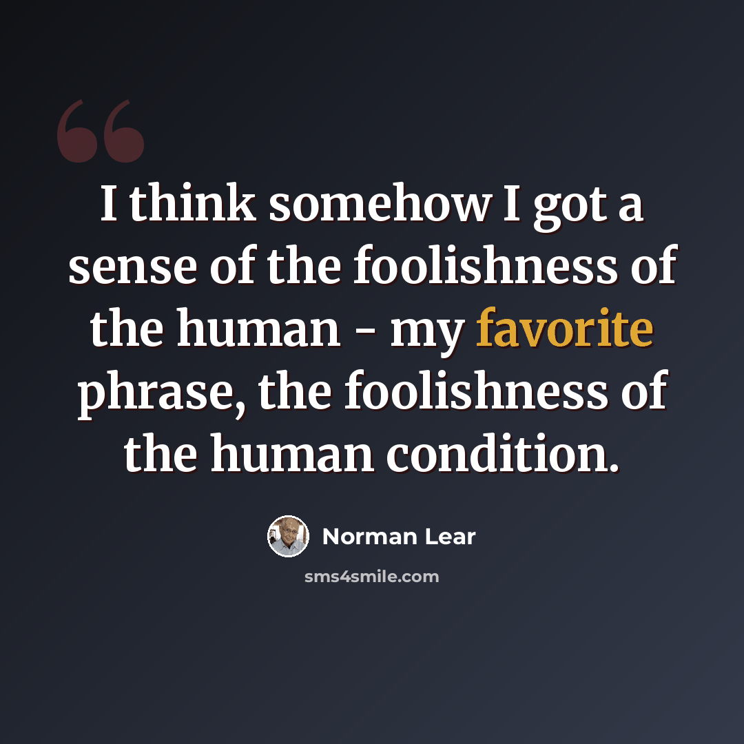 “I think somehow I got a sense of the foolishness of the human - my favorite phrase, the foolishness of the human condition.” quote by Norman Lear