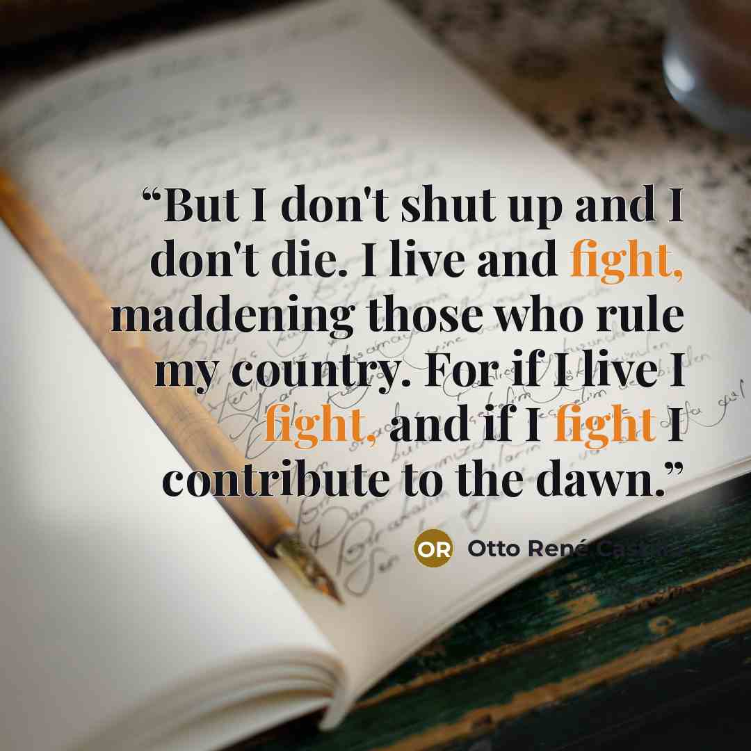 “But I don't shut up and I don't die. I live and fight, maddening those who rule my country. For if I live I fight, and if I fight I contribute to the dawn.” quote by Otto Rene Castillo