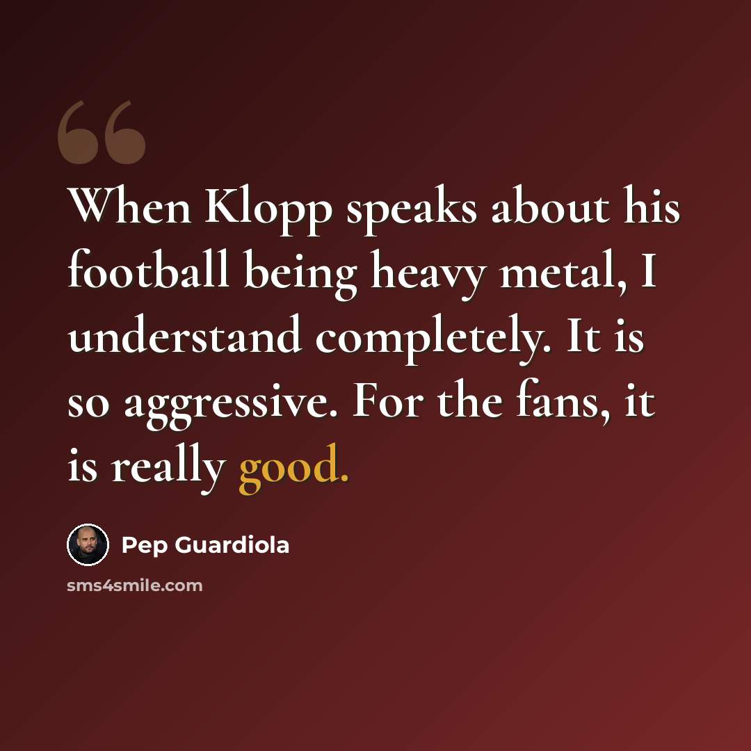 “When Klopp speaks about his football being heavy metal, I understand completely. It is so aggressive. For the fans, it is really good.” quote by Pep Guardiola
