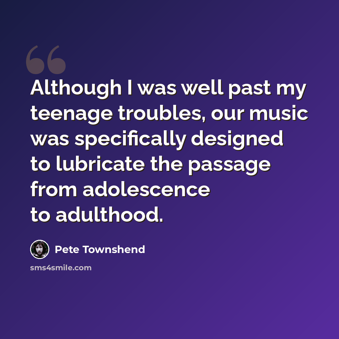 “Although I was well past my teenage troubles, our music was specifically designed to lubricate the passage from adolescence to adulthood.” quote by Pete Townshend
