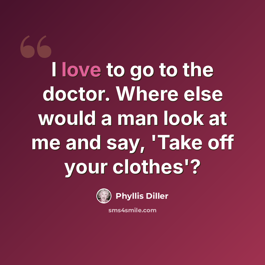“I love to go to the doctor. Where else would a man look at me and say, 'Take off your clothes'?” quote by Phyllis Diller