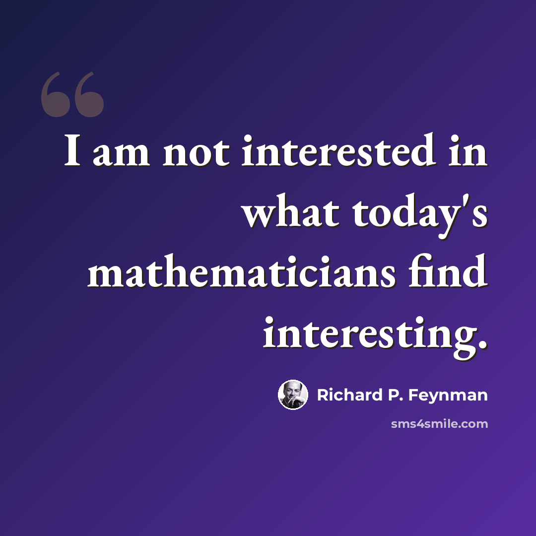 “I am not interested in what today's mathematicians find interesting.” quote by Richard P. Feynman
