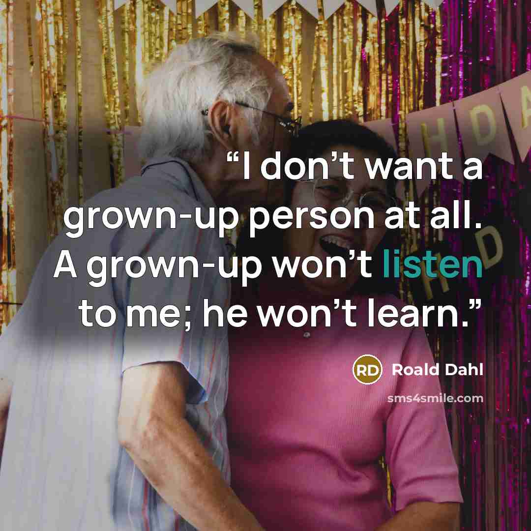 “I don’t want a grown-up person at all. A grown-up won’t listen to me; he won’t learn.” quote by Roald Dahl