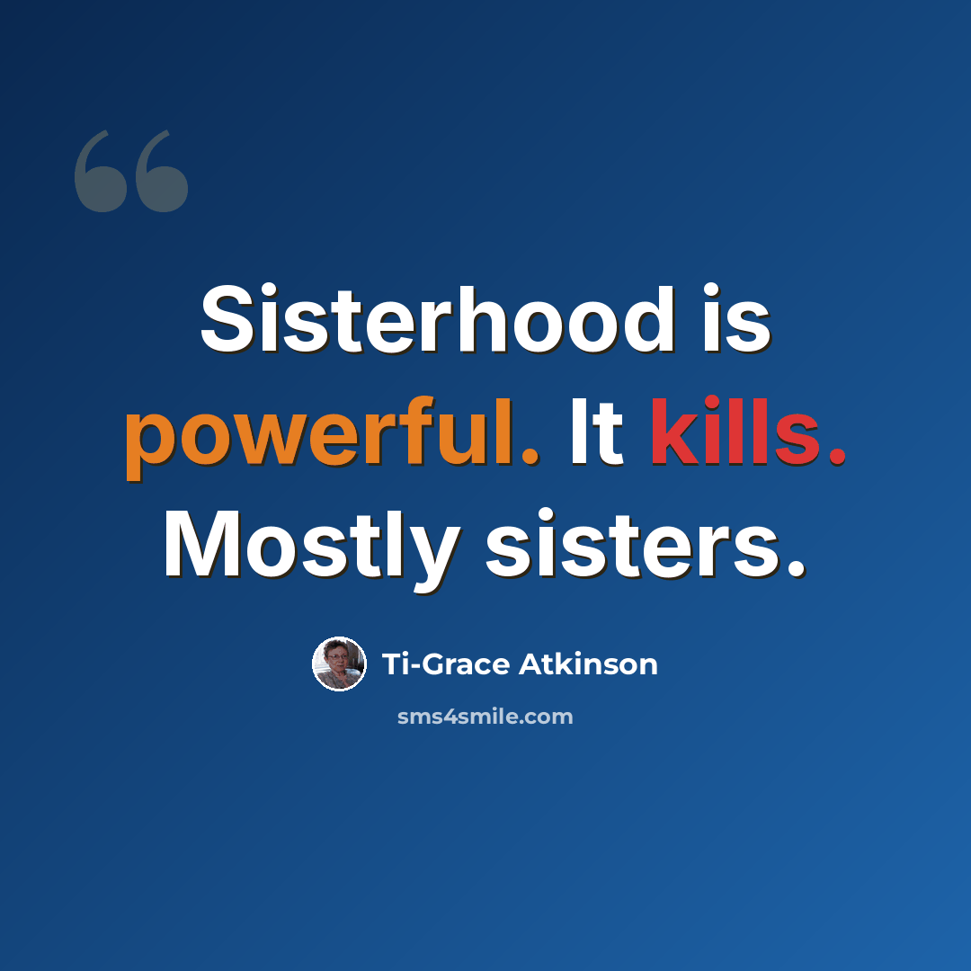 “Sisterhood is powerful. It kills. Mostly sisters.” quote by Ti-Grace Atkinson