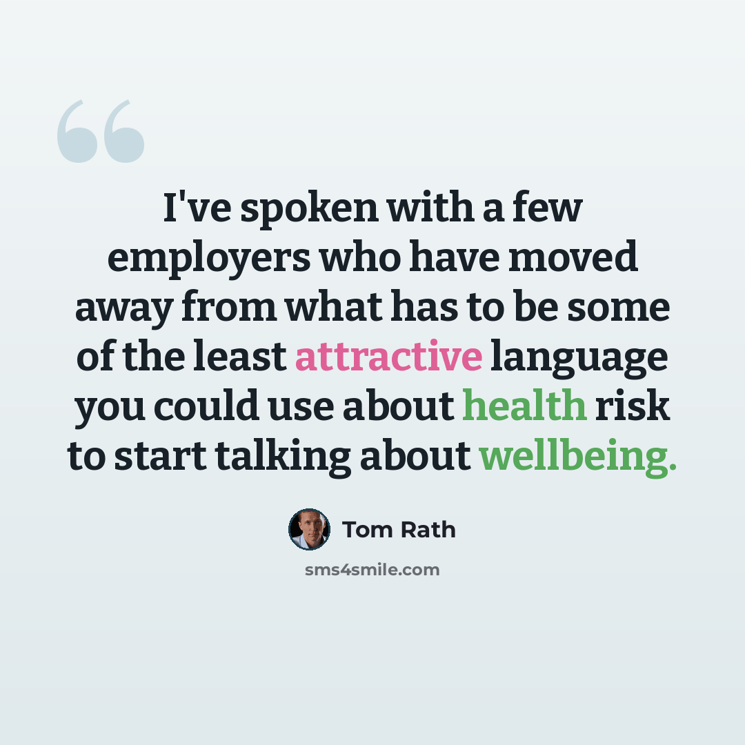 “I've spoken with a few employers who have moved away from what has to be some of the least attractive language you could use about health risk to start talking about wellbeing.” quote by Tom Rath