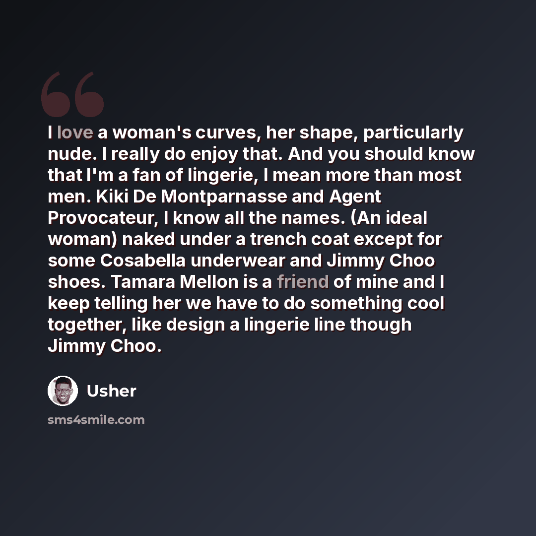 “I love a woman's curves, her shape, particularly nude. I really do enjoy that. And you should know that I'm a fan of lingerie, I mean more than most men. Kiki De Montparnasse and Agent Provocateur, I know all the names. (An ideal woman) naked under a trench coat except for some Cosabella underwear…” quote by Usher