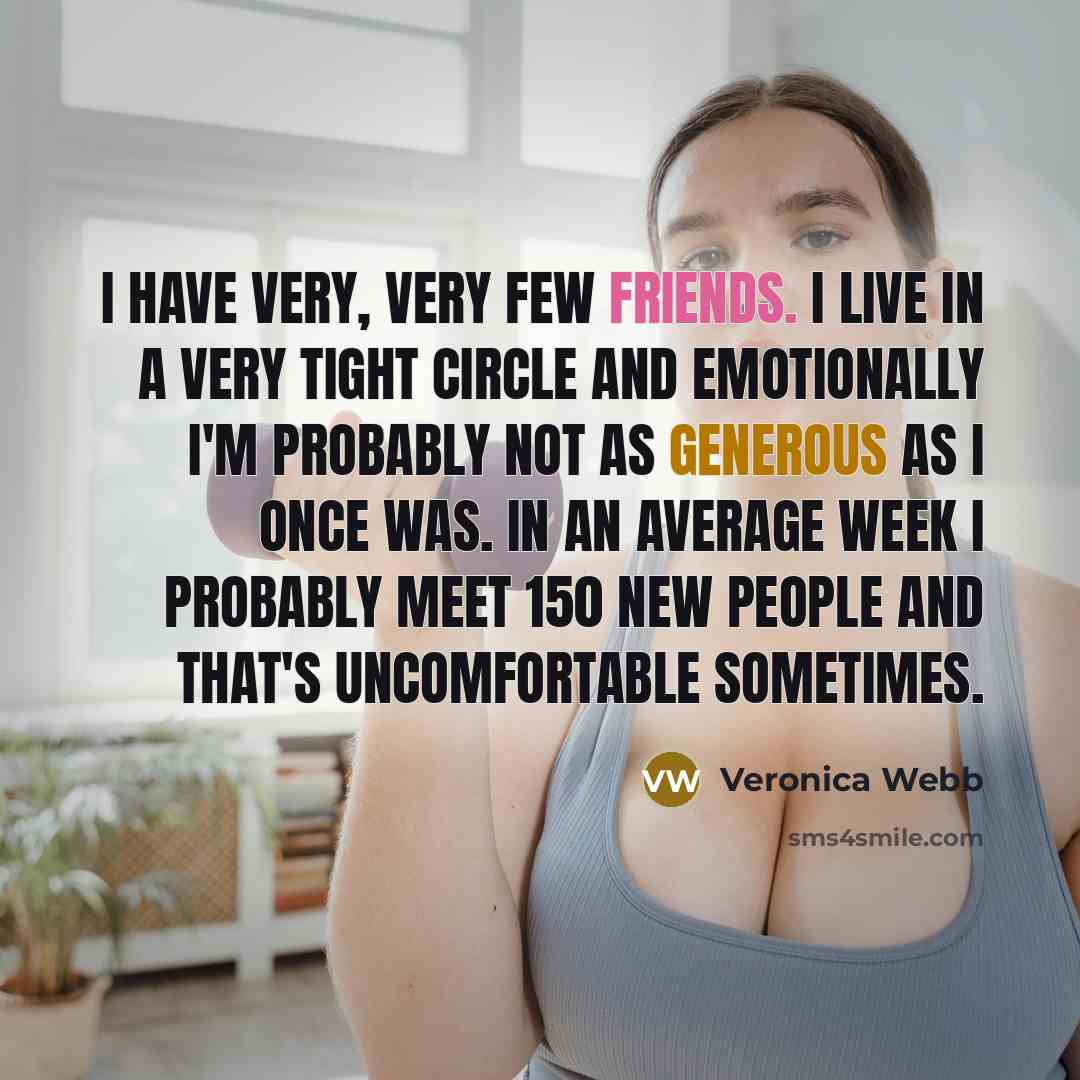 “I have very, very few friends. I live in a very tight circle and emotionally I'm probably not as generous as I once was. In an average week I probably meet 150 new people and that's uncomfortable sometimes.” quote by Veronica Webb