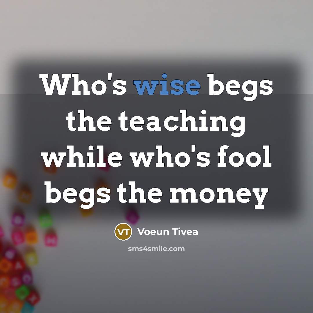 “Who's wise begs the teaching while who's fool begs the money” quote by Voeun Tivea