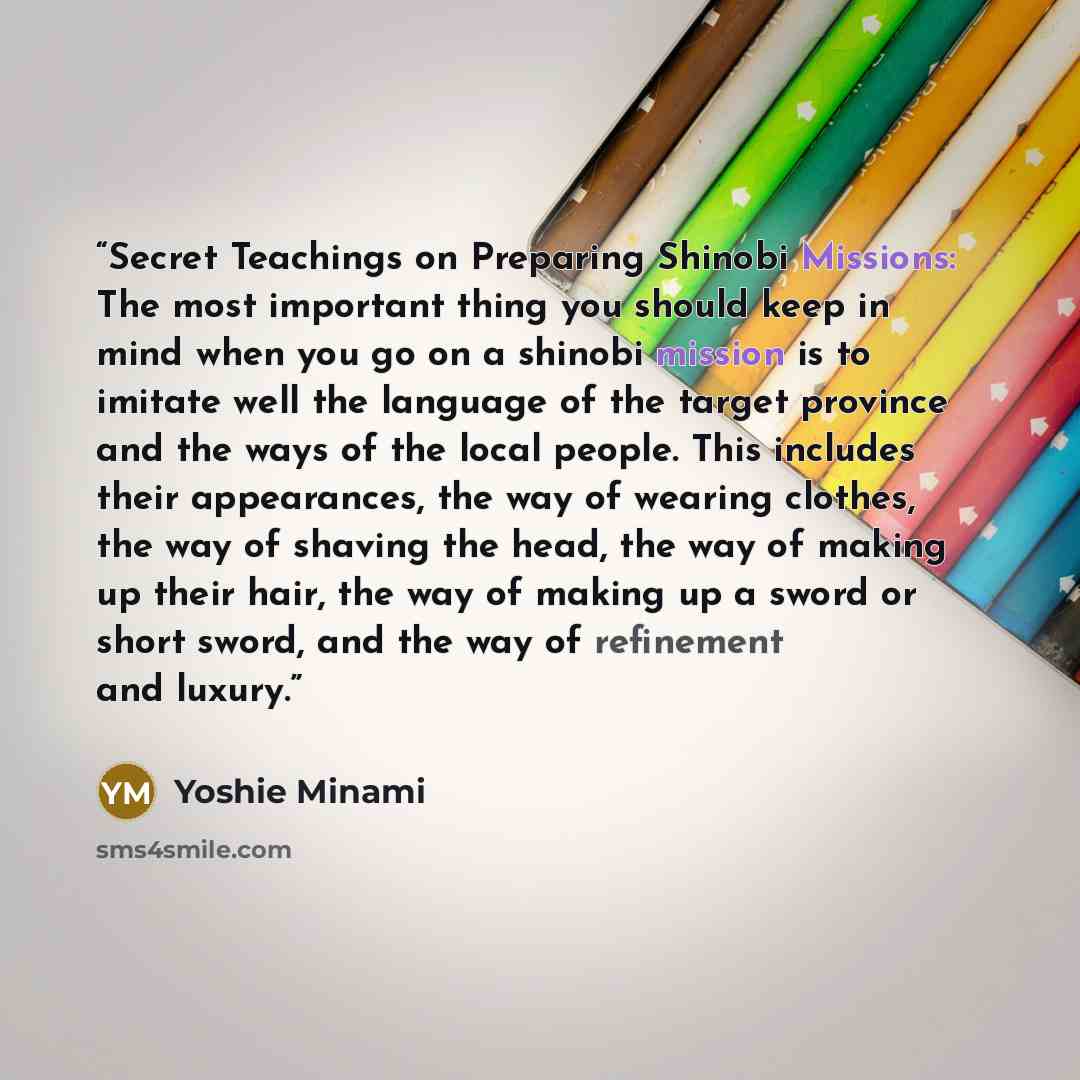“Secret Teachings on Preparing Shinobi Missions: The most important thing you should keep in mind when you go on a shinobi mission is to imitate well the language of the target province and the ways of the local people. This includes their appearances, the way of wearing clothes, the way of shaving…” quote by Yoshie Minami