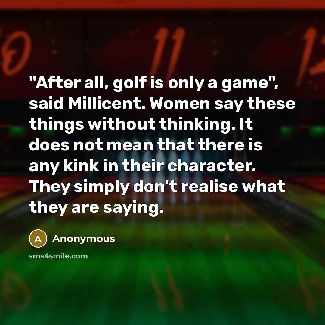 “"After all, golf is only a game", said Millicent. Women say these things without thinking. It does not mean that there is any kink in their character. They simply don't realise what they are saying.” quote by Anonymous