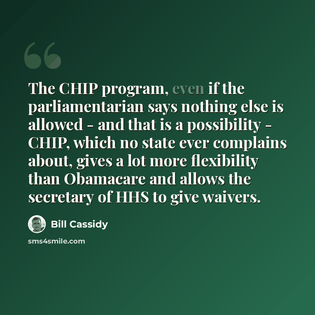 “The CHIP program, even if the parliamentarian says nothing else is allowed - and that is a possibility - CHIP, which no state ever complains about, gives a lot more flexibility than Obamacare and allows the secretary of HHS to give waivers.” quote by Bill Cassidy